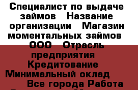 Специалист по выдаче займов › Название организации ­ Магазин моментальных займов, ООО › Отрасль предприятия ­ Кредитование › Минимальный оклад ­ 12 000 - Все города Работа » Вакансии   . Мордовия респ.